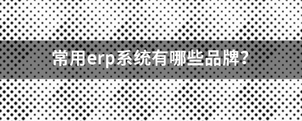 erp系統軟件下載安裝有哪些品牌常用的