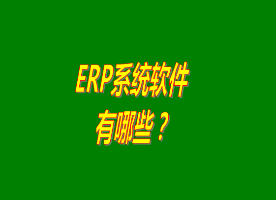 ERP系統有哪些,ERP軟件公司,ERP選型,ERP系統軟件